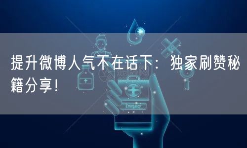 提升微博人气不在话下：独家刷赞秘籍分享！