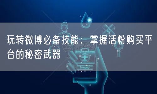 玩转微博必备技能：掌握活粉购买平台的秘密武器