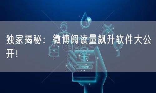 独家揭秘：微博阅读量飙升软件大公开！