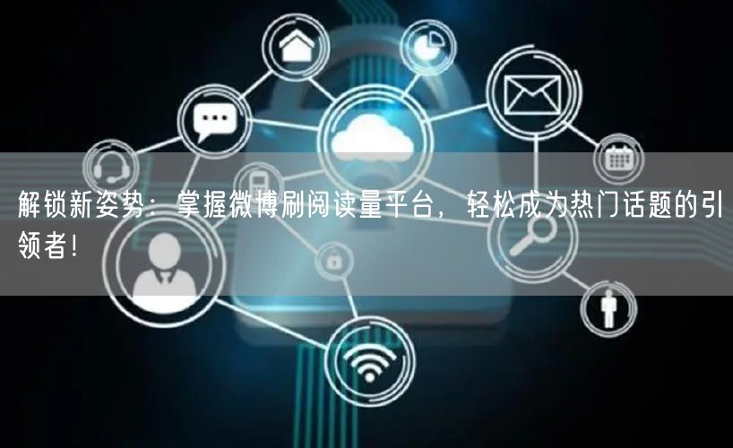 解锁新姿势：掌握微博刷阅读量平台，轻松成为热门话题的引领者！