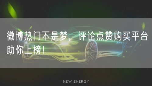 微博热门不是梦，评论点赞购买平台助你上榜！