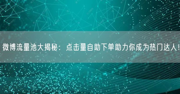 微博流量池大揭秘：点击量自助下单助力你成为热门达人！