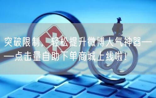 突破限制，轻松提升微博人气神器——点击量自助下单商城上线啦！