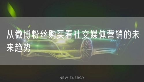 从微博粉丝购买看社交媒体营销的未来趋势