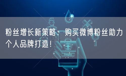 粉丝增长新策略：购买微博粉丝助力个人品牌打造！