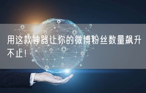 用这款神器让你的微博粉丝数量飙升不止！