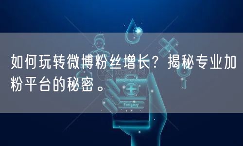 如何玩转微博粉丝增长？揭秘专业加粉平台的秘密。