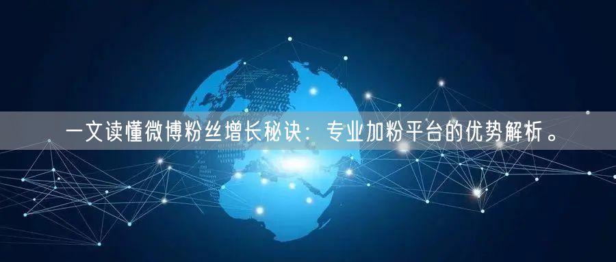 一文读懂微博粉丝增长秘诀：专业加粉平台的优势解析。