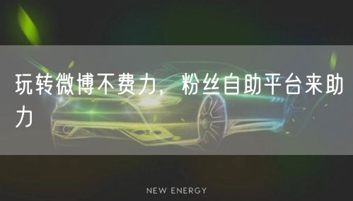 玩转微博不费力，粉丝自助平台来助力