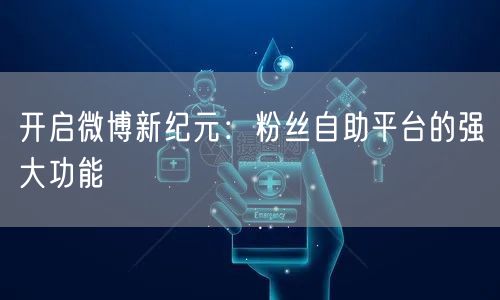 开启微博新纪元：粉丝自助平台的强大功能