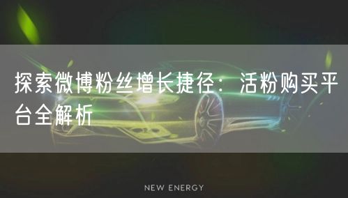 探索微博粉丝增长捷径：活粉购买平台全解析