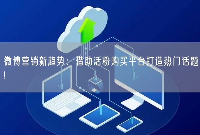 微博营销新趋势：借助活粉购买平台打造热门话题!