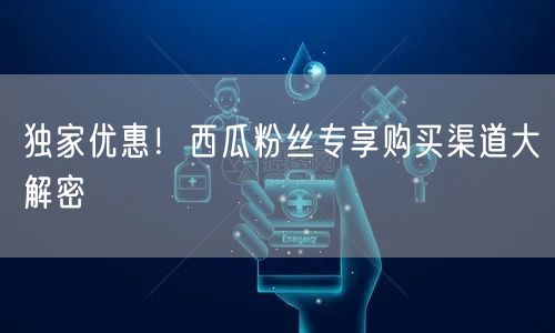 独家优惠!西瓜粉丝专享购买渠道大解密