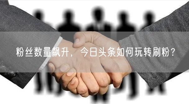 粉丝数量飙升，今日头条如何玩转刷粉？
