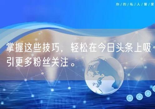 掌握这些技巧，轻松在今日头条上吸引更多粉丝关注。