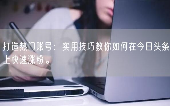 打造热门账号：实用技巧教你如何在今日头条上快速涨粉。