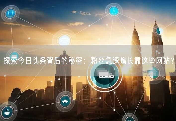 探索今日头条背后的秘密：粉丝急速增长靠这些网站？