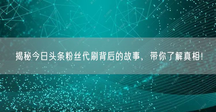 揭秘今日头条粉丝代刷背后的故事，带你了解真相！