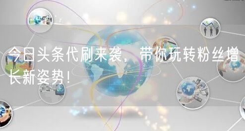 今日头条代刷来袭，带你玩转粉丝增长新姿势！