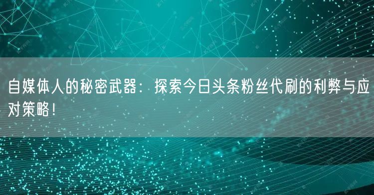 自媒体人的秘密武器：探索今日头条粉丝代刷的利弊与应对策略！