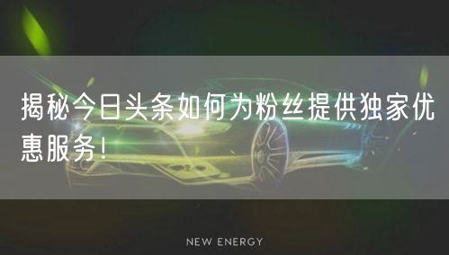 揭秘今日头条如何为粉丝提供独家优惠服务！