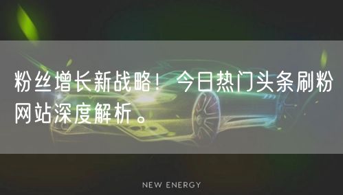 粉丝增长新战略！今日热门头条刷粉网站深度解析。