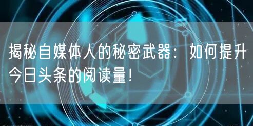 揭秘自媒体人的秘密武器：如何提升今日头条的阅读量！