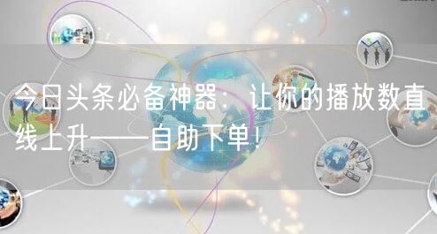 今日头条必备神器：让你的播放数直线上升——自助下单！