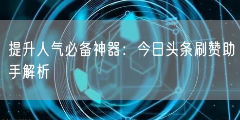 提升人气必备神器：今日头条刷赞助手解析
