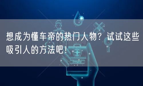 想成为懂车帝的热门人物?试试这些吸引人的方法吧!