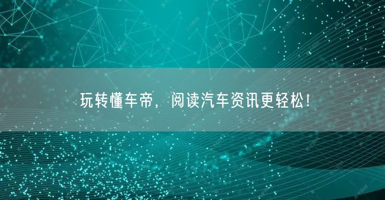 玩转懂车帝，阅读汽车资讯更轻松！