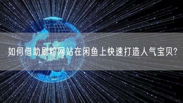如何借助刷粉网站在闲鱼上快速打造人气宝贝?