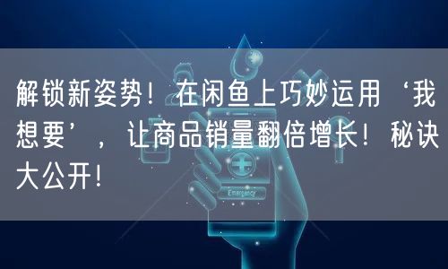 解锁新姿势！在闲鱼上巧妙运用‘我想要’，让商品销量翻倍增长！秘诀大公开！