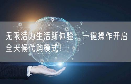 无限活力生活新体验：一键操作开启全天候代购模式！