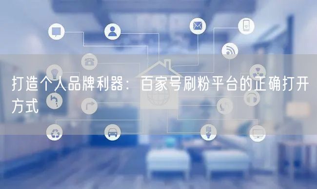 打造个人品牌利器：百家号刷粉平台的正确打开方式