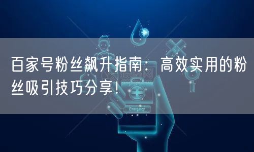 百家号粉丝飙升指南：高效实用的粉丝吸引技巧分享！