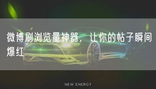 微博刷浏览量神器，让你的帖子瞬间爆红