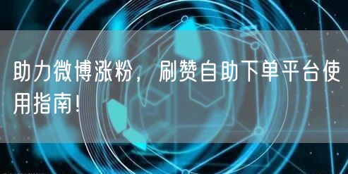 助力微博涨粉，刷赞自助下单平台使用指南！
