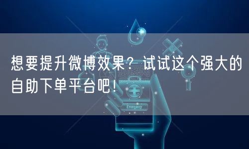 想要提升微博效果？试试这个强大的自助下单平台吧！