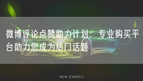 微博评论点赞助力计划：专业购买平台助力您成为热门话题