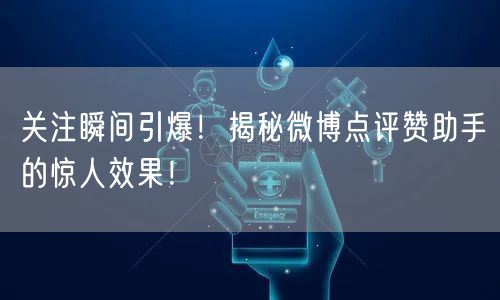 关注瞬间引爆！揭秘微博点评赞助手的惊人效果！