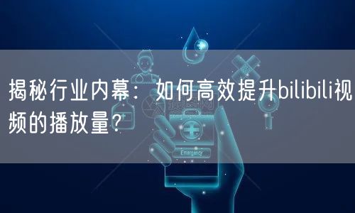 揭秘行业内幕：如何高效提升bilibili视频的播放量？