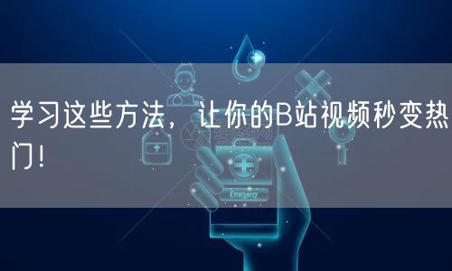 学习这些方法，让你的B站视频秒变热门！
