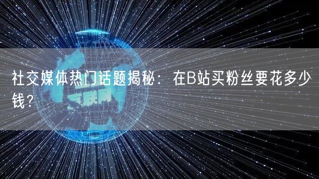 社交媒体热门话题揭秘：在B站买粉丝要花多少钱？