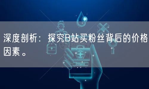 深度剖析：探究B站买粉丝背后的价格因素。