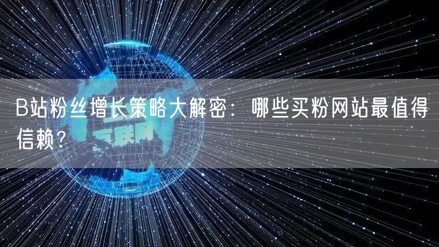 B站粉丝增长策略大解密：哪些买粉网站最值得信赖？