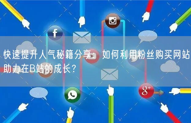 快速提升人气秘籍分享：如何利用粉丝购买网站助力在B站的成长？
