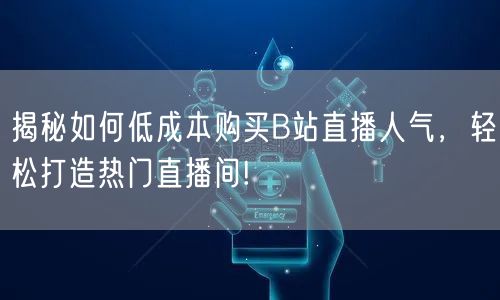揭秘如何低成本购买B站直播人气，轻松打造热门直播间!