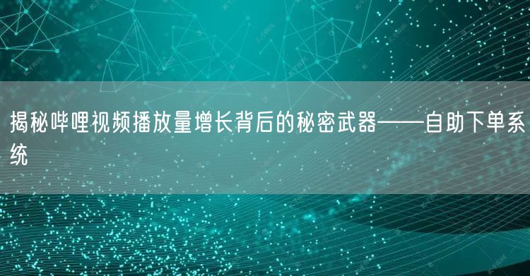 揭秘哔哩视频播放量增长背后的秘密武器——自助下单系统