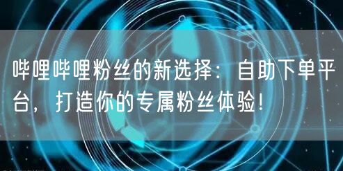 哔哩哔哩粉丝的新选择：自助下单平台，打造你的专属粉丝体验！